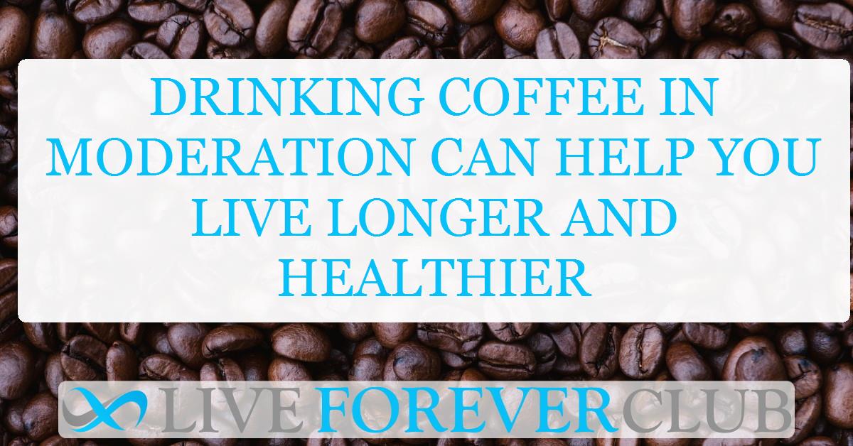 Drinking coffee in moderation can help you live longer and healthier