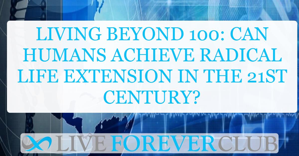 Living beyond 100: Can humans achieve radical life extension in the 21st Century?