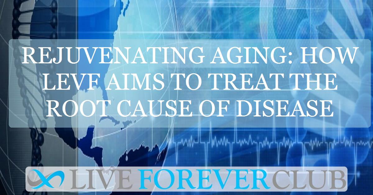 Rejuvenating aging: how LEVF aims to treat the root cause of disease