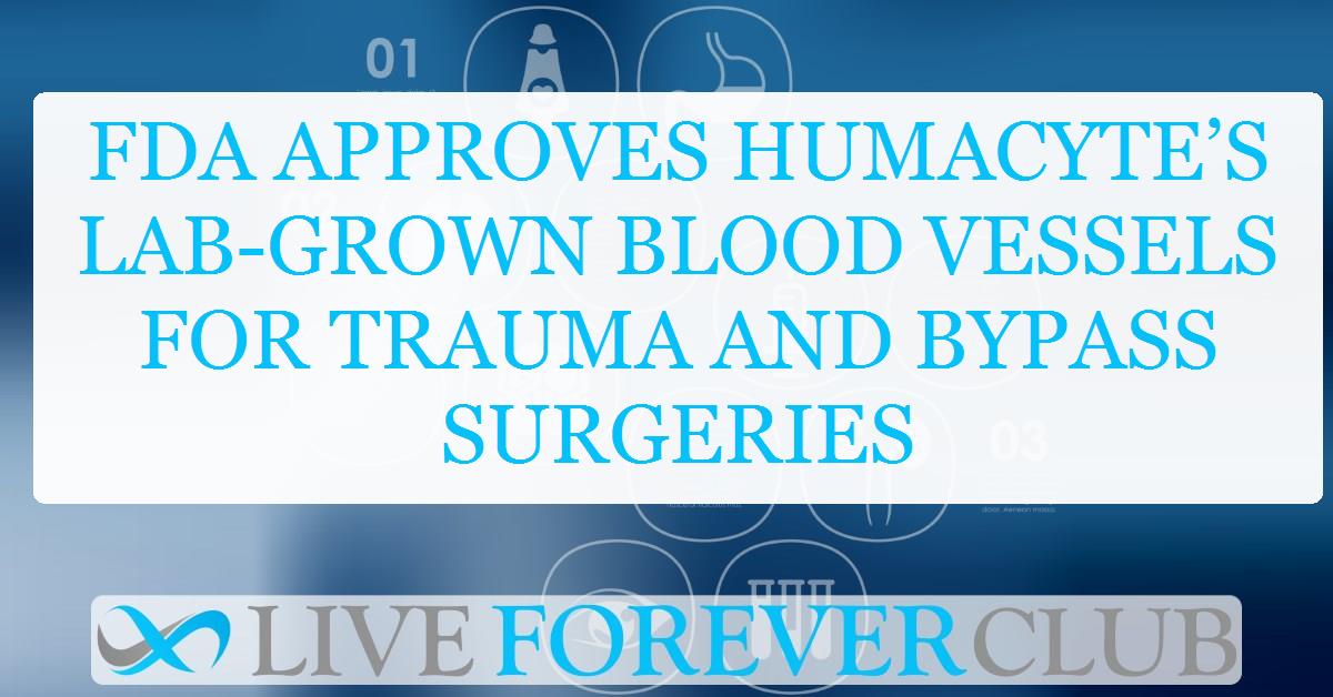 FDA approves Humacyte’s lab-grown blood vessels for trauma and bypass surgeries