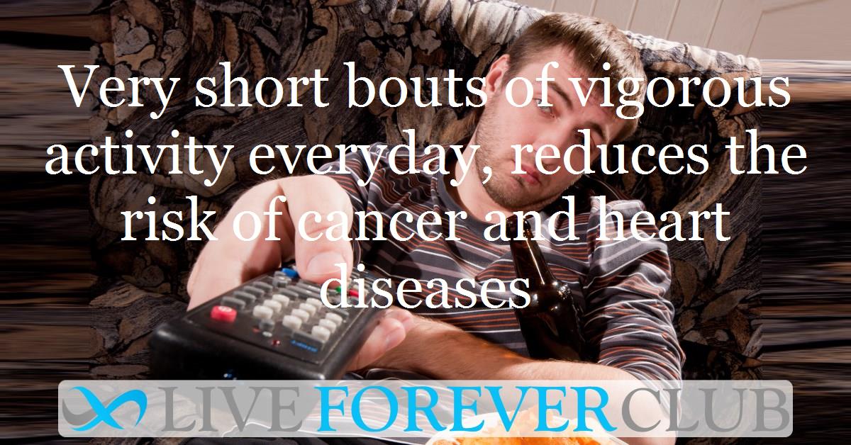 Very short bouts of vigorous activity everyday, reduces the risk of cancer and heart diseases